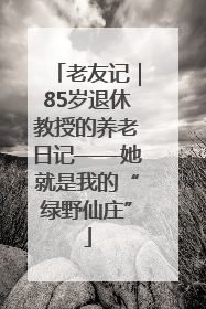 老友记｜85岁退休教授的养老日记——她就是我的“绿野仙庄”